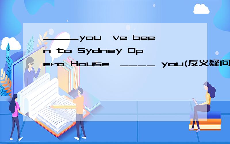 ____you've been to Sydney Opera House,____ you(反义疑问句）