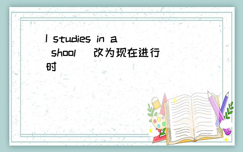 I studies in a shool （改为现在进行时）