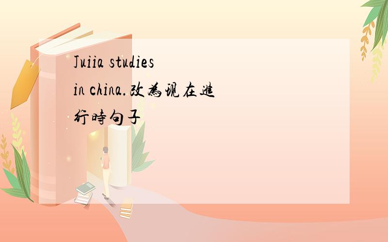 Juiia studies in china.改为现在进行时句子