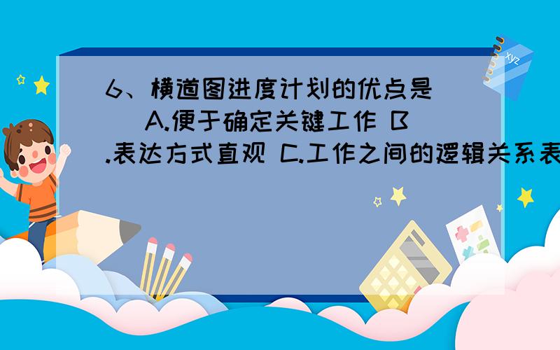 6、横道图进度计划的优点是（ ）A.便于确定关键工作 B.表达方式直观 C.工作之间的逻辑关系表达清楚 D.工作时差易于分析