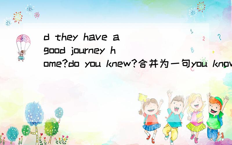 d they have a good journey home?do you knew?合并为一句you know if they have a good journey home,那块不应该是had吗did they have a good journey home