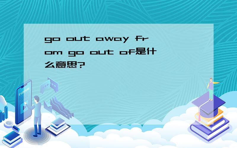 go out away from go out of是什么意思?