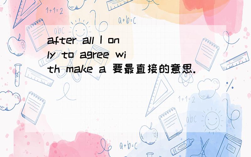 after all I only to agree with make a 要最直接的意思.