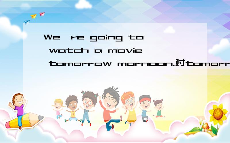 We're going to watch a movie tomorrow mornoon.对tomorrow mornoon提问