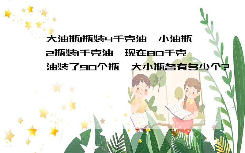 大油瓶1瓶装4千克油,小油瓶2瓶装1千克油,现在80千克油装了90个瓶,大小瓶各有多少个?