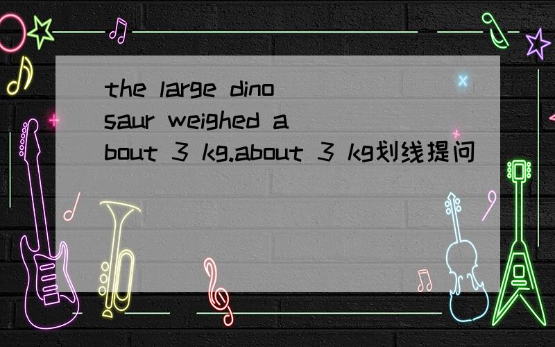 the large dinosaur weighed about 3 kg.about 3 kg划线提问