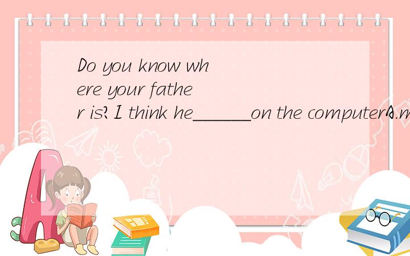 Do you know where your father is?I think he______on the computerA.must chatB.must be chattedC.could chatD.could be chatting