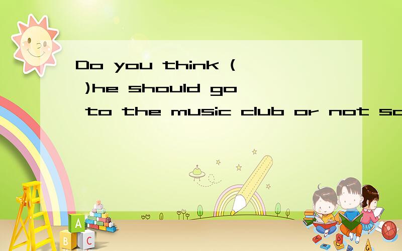 Do you think ( )he should go to the music club or not sorry ,I have no idea.宾语从句?