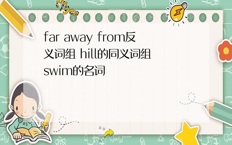 far away from反义词组 hill的同义词组 swim的名词