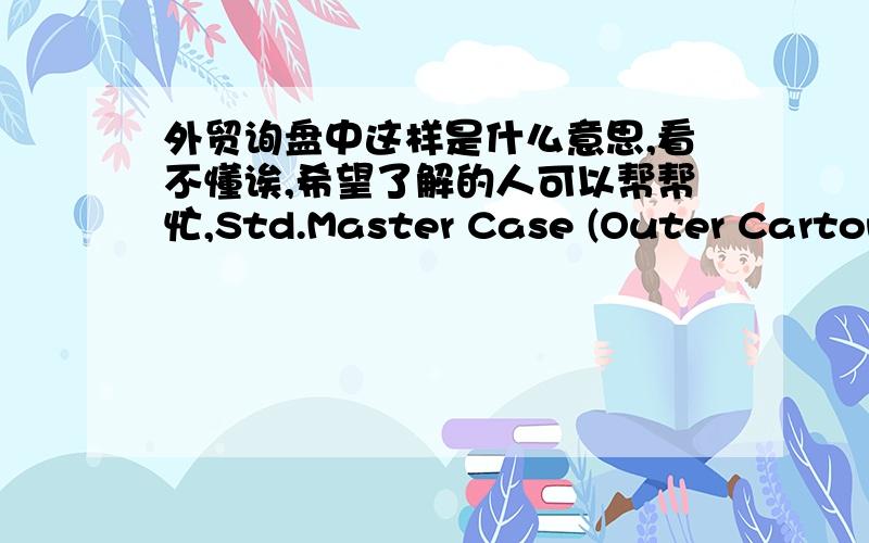 外贸询盘中这样是什么意思,看不懂诶,希望了解的人可以帮帮忙,Std.Master Case (Outer Carton):48 count,total (four inner 12-packs)Master Case Size:L 23 in W 16 in H 16 in.Cube:3.4 cu.ft.Inner 12-pack:L 15.5 in.W 11.3 in.H 7.8 in.