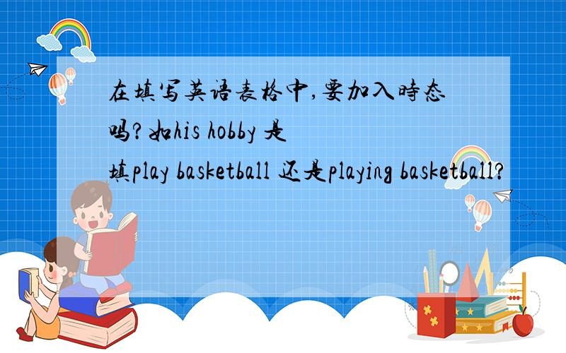 在填写英语表格中,要加入时态吗?如his hobby 是填play basketball 还是playing basketball?