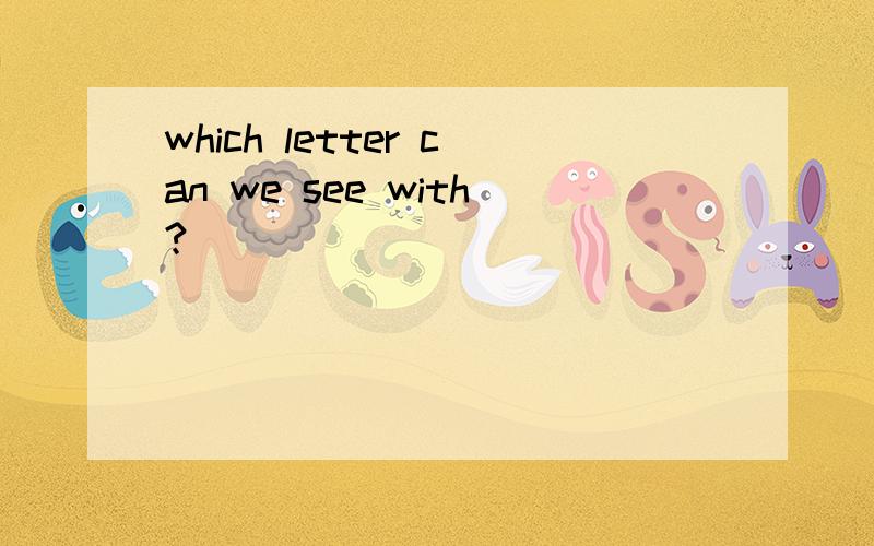 which letter can we see with?