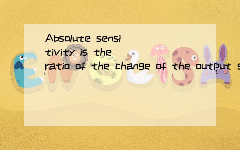 Absolute sensitivity is the ratio of the change of the output signal to the change of the measurand如何翻译啊