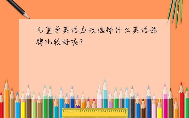 儿童学英语应该选择什么英语品牌比较好呢?