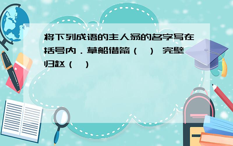 将下列成语的主人翁的名字写在括号内．草船借箭（ ） 完壁归赵（ ）