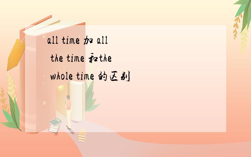 all time 加 all the time 和the whole time 的区别