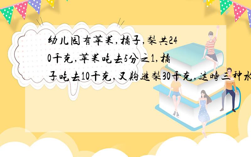 幼儿园有苹果,橘子,梨共240千克,苹果吃去5分之1,橘子吃去10千克,又购进梨30千克,这时三种水果重量相等.幼儿园原有苹果多少千克?