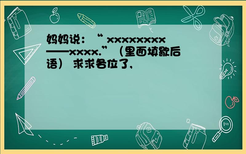 妈妈说：“ xxxxxxxx——xxxx.”（里面填歇后语） 求求各位了,