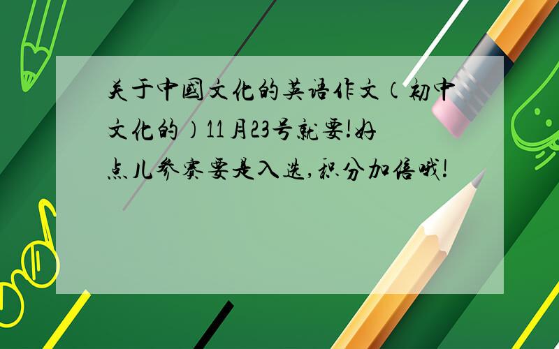 关于中国文化的英语作文（初中文化的）11月23号就要!好点儿参赛要是入选,积分加倍哦!