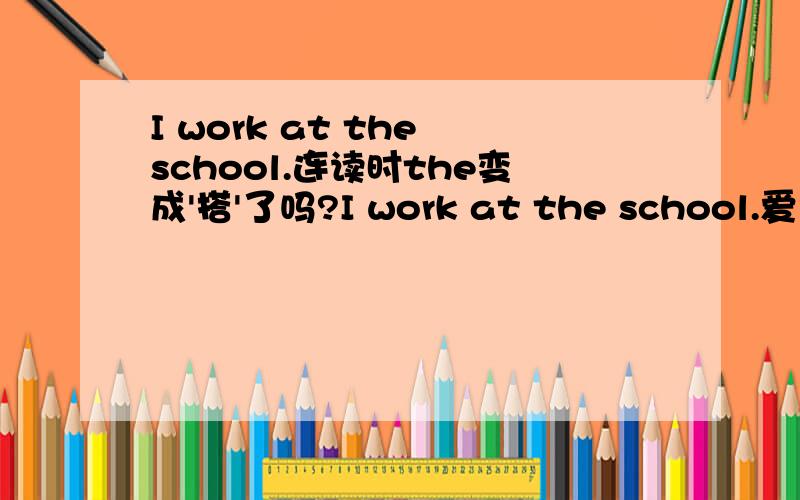 I work at the school.连读时the变成'搭'了吗?I work at the school.爱 窝儿 噶搭 思顾哦.（这是听如师通语音读的,the不咬舌,直接变成‘搭’音）爱 窝儿 噶the 思顾哦.（这是我一直的读法,the还是咬舌读