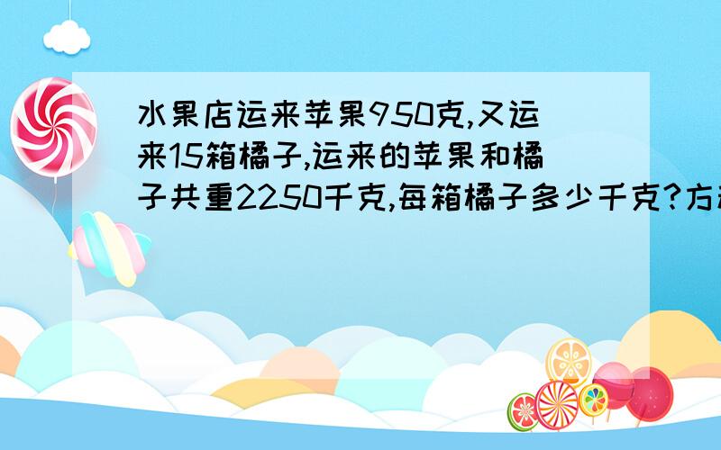 水果店运来苹果950克,又运来15箱橘子,运来的苹果和橘子共重2250千克,每箱橘子多少千克?方程解急用!