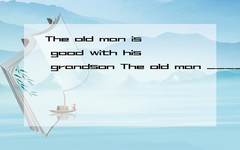 The old man is good with his grandson The old man ____ _____ well with his grandson改为同义句