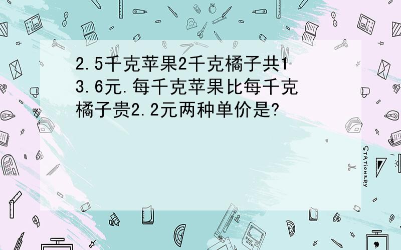 2.5千克苹果2千克橘子共13.6元.每千克苹果比每千克橘子贵2.2元两种单价是?