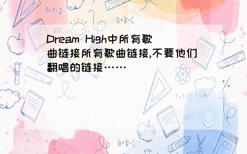 Dream High中所有歌曲链接所有歌曲链接,不要他们翻唱的链接……