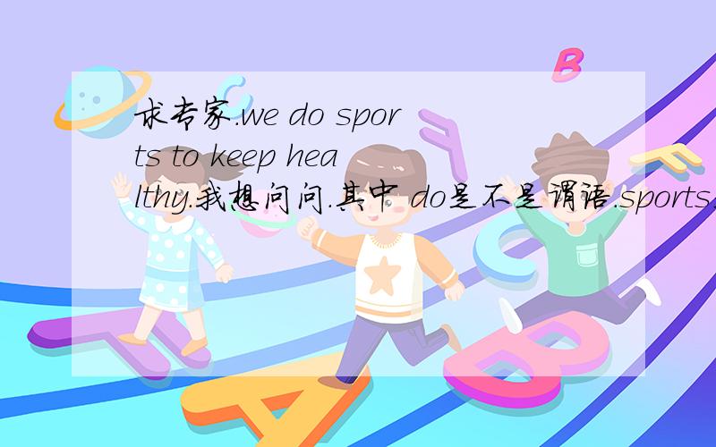 求专家.we do sports to keep healthy.我想问问.其中 do是不是谓语.sports是不是宾语.to keep healthy.是宾语补足语还是状语.