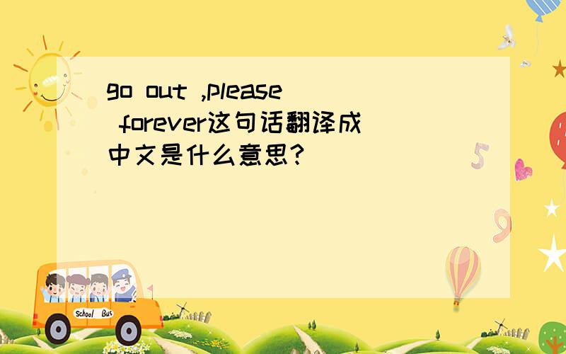 go out ,please forever这句话翻译成中文是什么意思?