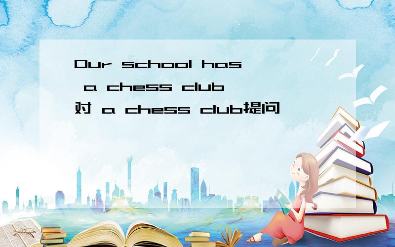 Our school has a chess club 对 a chess club提问