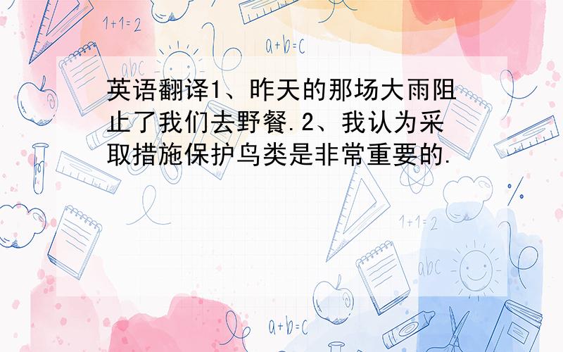 英语翻译1、昨天的那场大雨阻止了我们去野餐.2、我认为采取措施保护鸟类是非常重要的.