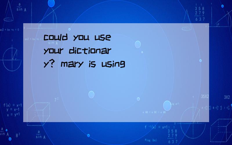 could you use your dictionary? mary is using_____