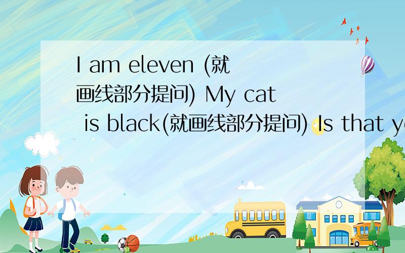 I am eleven (就画线部分提问) My cat is black(就画线部分提问) Is that your coat?( 作肯定作答)
