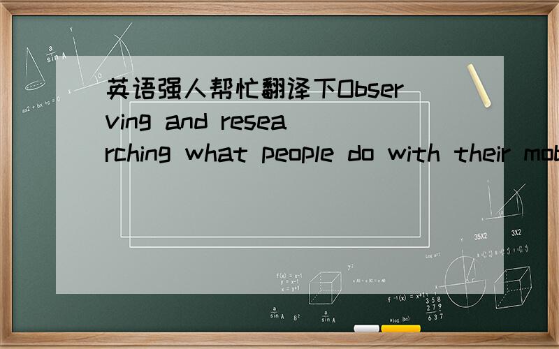 英语强人帮忙翻译下Observing and researching what people do with their mobile phones highlights the close attachment that people have for the device as well as the mystery and excitement that is associated with the technology, but does the te