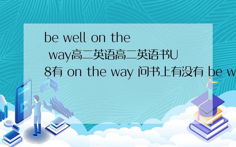 be well on the way高二英语高二英语书U8有 on the way 问书上有没有 be well on the way?什么地方?两者有什么区别吗?