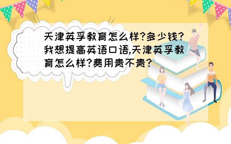 天津英孚教育怎么样?多少钱?我想提高英语口语,天津英孚教育怎么样?费用贵不贵?