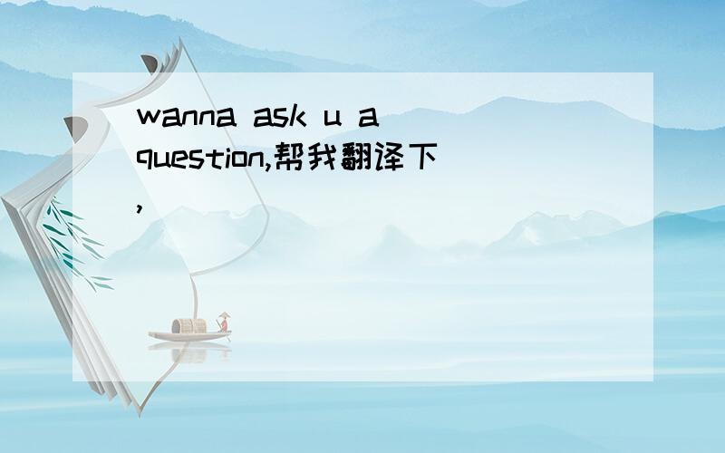 wanna ask u a question,帮我翻译下,