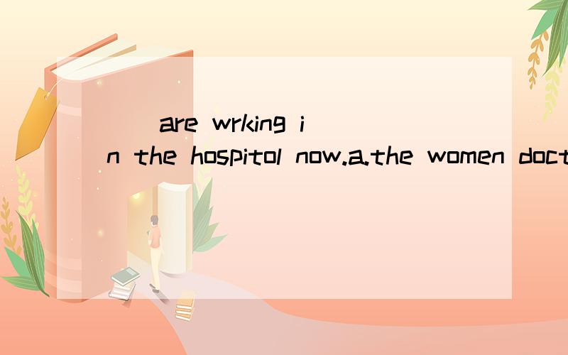 ________________are wrking in the hospitol now.a.the women doctors b.the woman doctors要说出理由