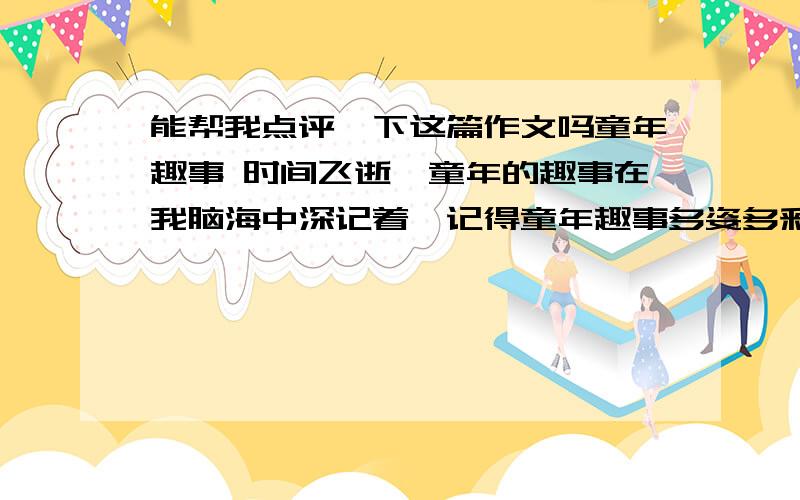 能帮我点评一下这篇作文吗童年趣事 时间飞逝,童年的趣事在我脑海中深记着,记得童年趣事多姿多彩,而我确实那么无知、幼稚.童年的时候,当我觉得在家没事干,就打开电视机,看见电视机里