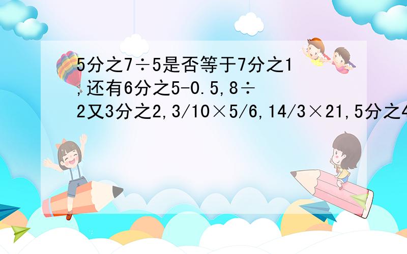 5分之7÷5是否等于7分之1,还有6分之5-0.5,8÷2又3分之2,3/10×5/6,14/3×21,5分之4×10÷2/3等于多少