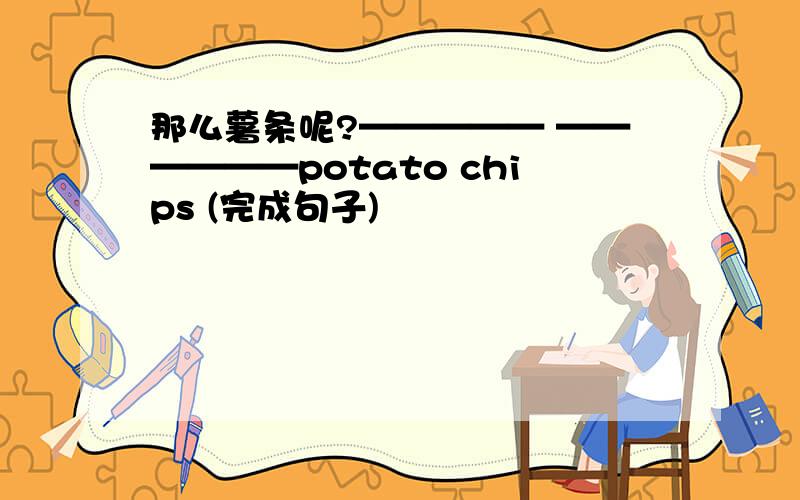 那么薯条呢?————— ——————potato chips (完成句子)