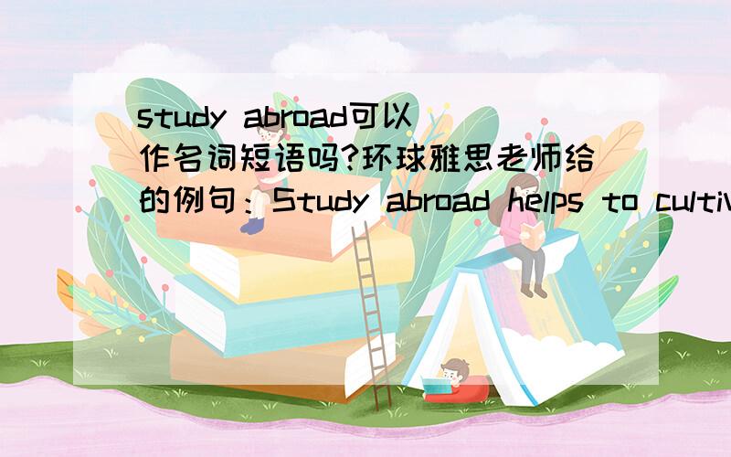 study abroad可以作名词短语吗?环球雅思老师给的例句：Study abroad helps to cultivate students' independence.我知道study可以做名词,但是abroad是副词,副词不能修饰名词啊?study abroad应该是动词短语啊.可以