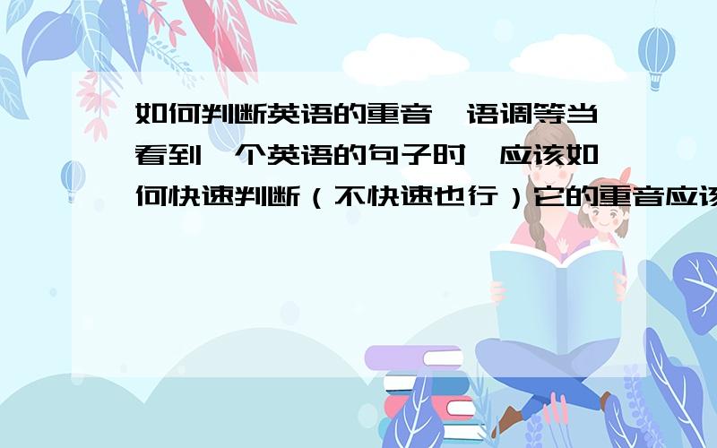 如何判断英语的重音、语调等当看到一个英语的句子时,应该如何快速判断（不快速也行）它的重音应该在哪、应该是什么语调等?