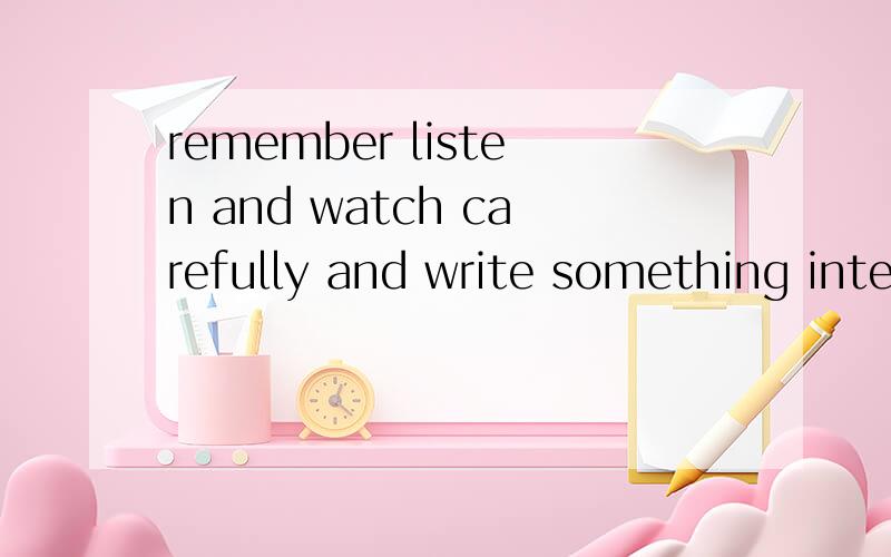 remember listen and watch carefully and write something interesting what do you think.作文里的英语句子,各位帮忙判断一下对错、特别是后半部分write something interesting what do you think.我的原意是“记下你认为感兴