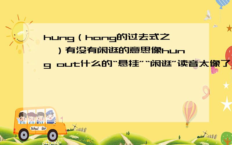 hung（hang的过去式之一）有没有闲逛的意思像hung out什么的“悬挂”“闲逛”读音太像了分不清啊啊反正“悬挂”是有的,“闲逛”呢?