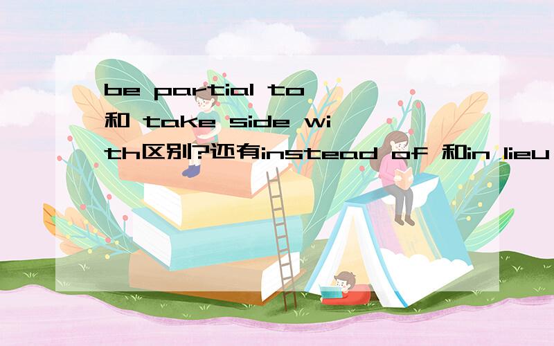 be partial to 和 take side with区别?还有instead of 和in lieu of之间的区别仅仅是后者为非常正式的书面语么?