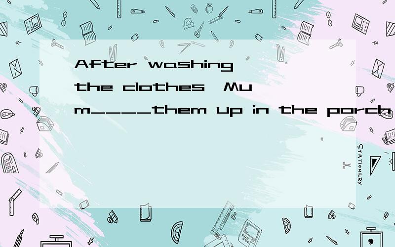 After washing the clothes,Mum____them up in the porch A,hanged B hung C hunged D hang我知道A和C是不可能的,在B和D里那一个是对的?说出原因,