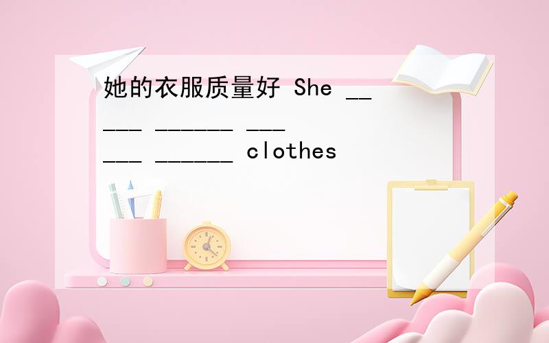 她的衣服质量好 She _____ ______ ______ ______ clothes