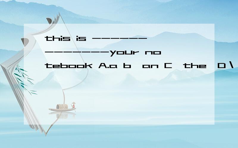 this is -------------your notebook A.a b,an C　the　D＼